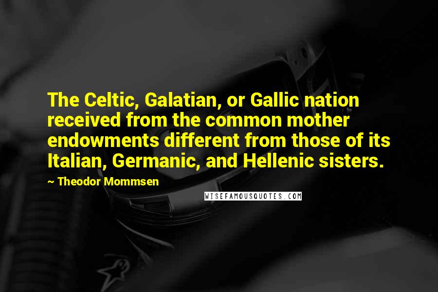 Theodor Mommsen Quotes: The Celtic, Galatian, or Gallic nation received from the common mother endowments different from those of its Italian, Germanic, and Hellenic sisters.