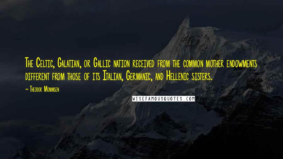 Theodor Mommsen Quotes: The Celtic, Galatian, or Gallic nation received from the common mother endowments different from those of its Italian, Germanic, and Hellenic sisters.