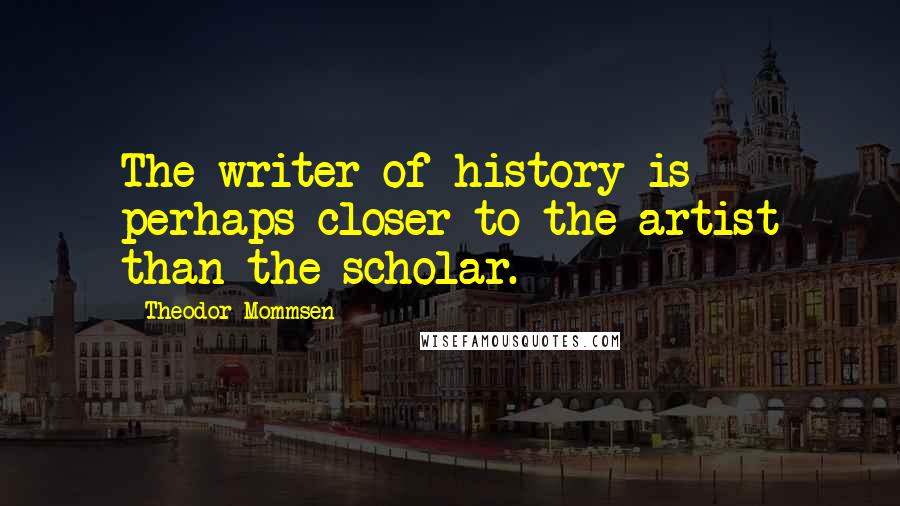 Theodor Mommsen Quotes: The writer of history is perhaps closer to the artist than the scholar.