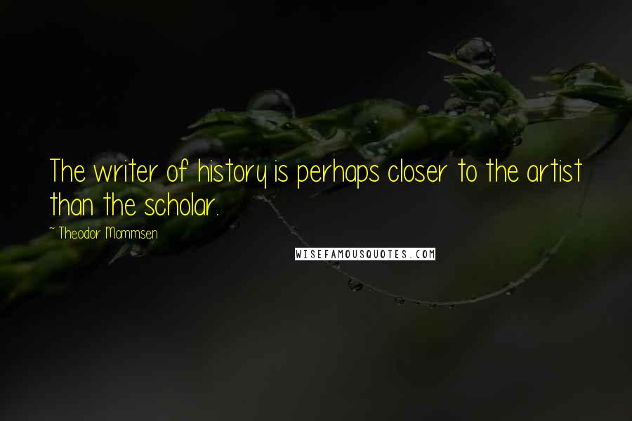 Theodor Mommsen Quotes: The writer of history is perhaps closer to the artist than the scholar.