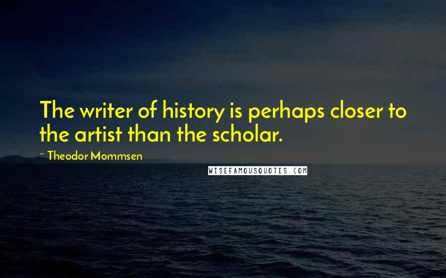 Theodor Mommsen Quotes: The writer of history is perhaps closer to the artist than the scholar.