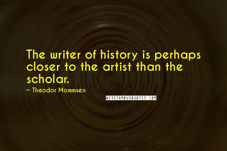 Theodor Mommsen Quotes: The writer of history is perhaps closer to the artist than the scholar.