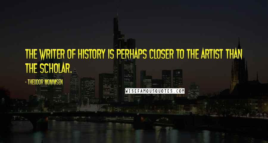 Theodor Mommsen Quotes: The writer of history is perhaps closer to the artist than the scholar.