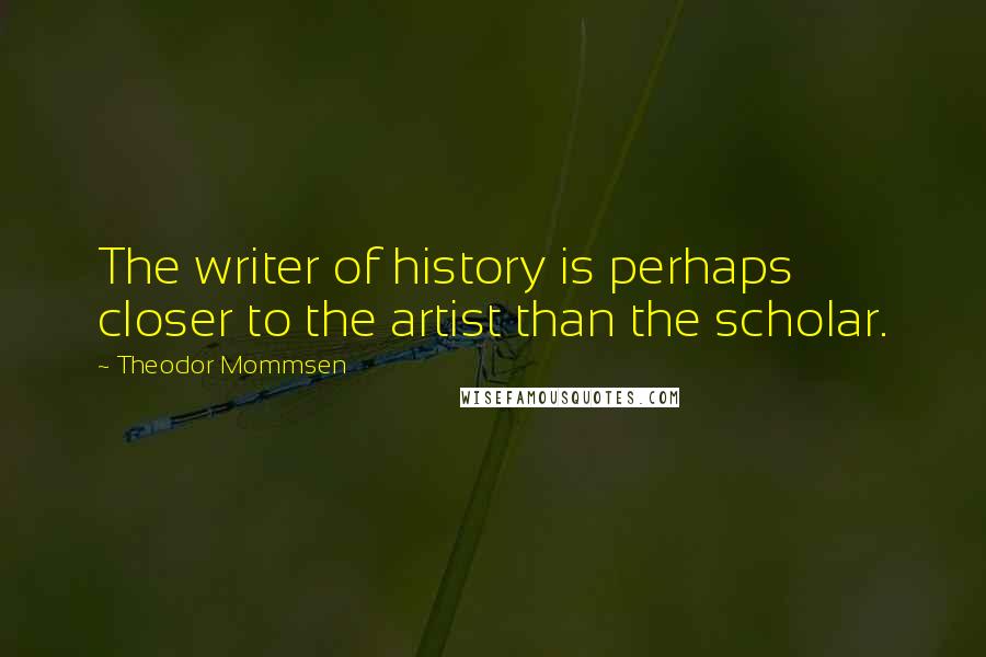 Theodor Mommsen Quotes: The writer of history is perhaps closer to the artist than the scholar.