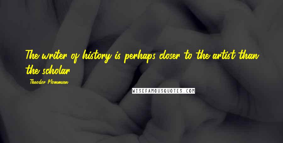 Theodor Mommsen Quotes: The writer of history is perhaps closer to the artist than the scholar.