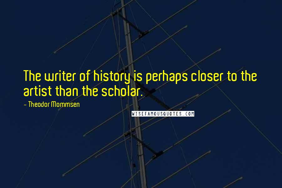Theodor Mommsen Quotes: The writer of history is perhaps closer to the artist than the scholar.
