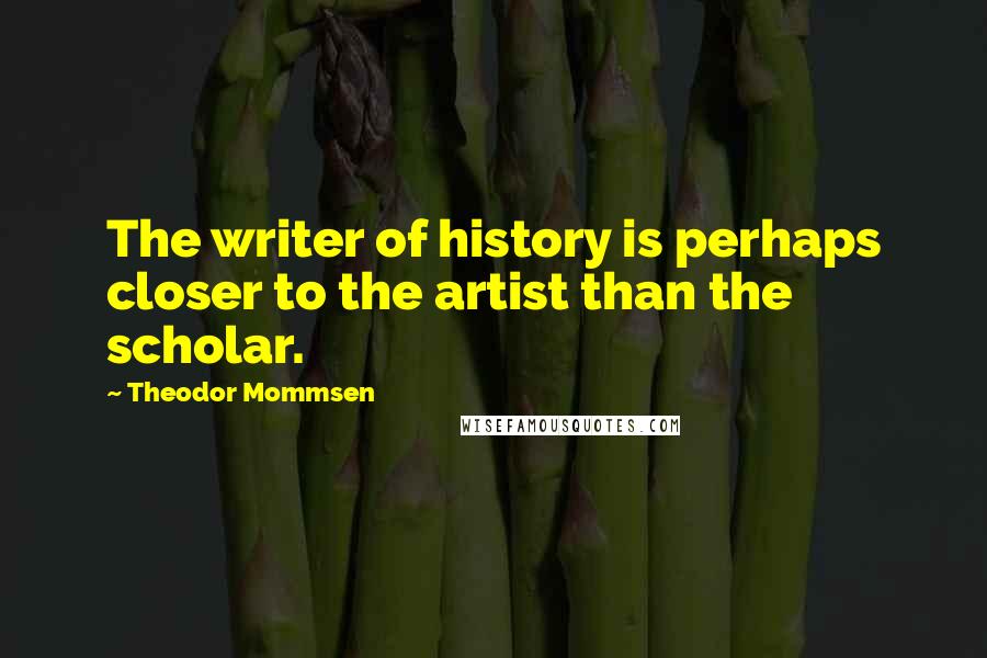 Theodor Mommsen Quotes: The writer of history is perhaps closer to the artist than the scholar.