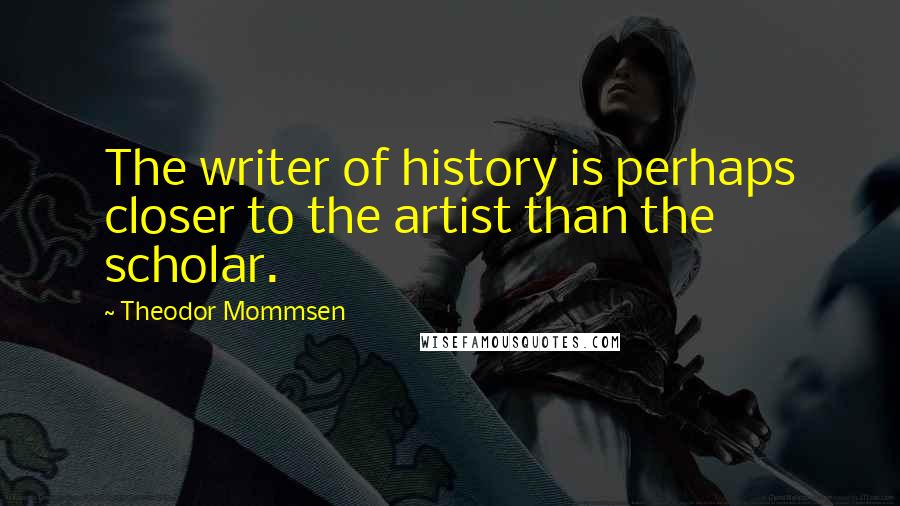 Theodor Mommsen Quotes: The writer of history is perhaps closer to the artist than the scholar.