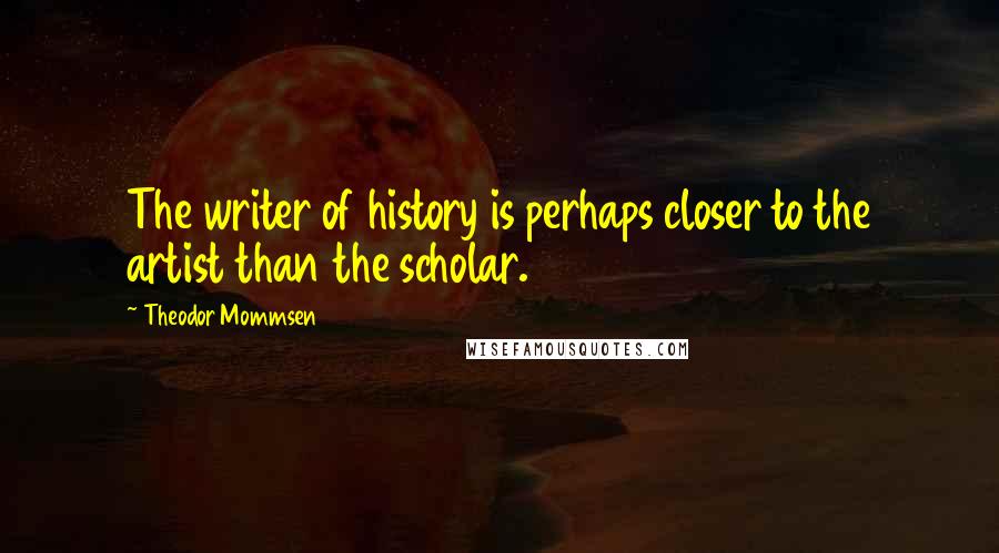 Theodor Mommsen Quotes: The writer of history is perhaps closer to the artist than the scholar.