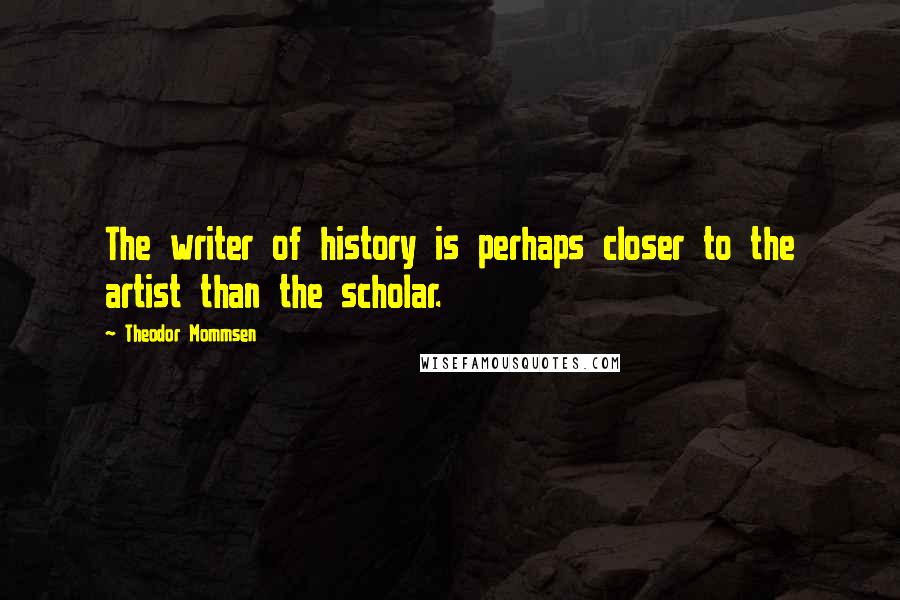 Theodor Mommsen Quotes: The writer of history is perhaps closer to the artist than the scholar.