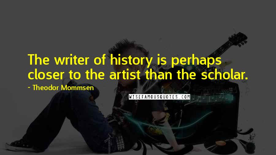 Theodor Mommsen Quotes: The writer of history is perhaps closer to the artist than the scholar.