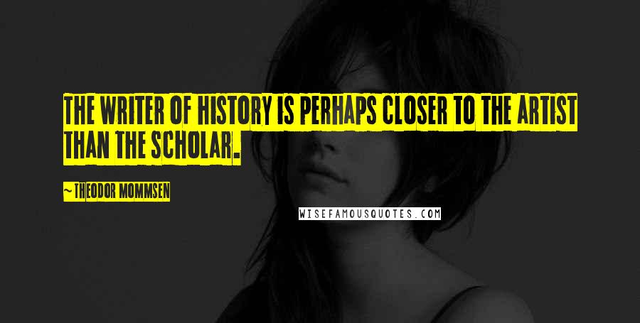 Theodor Mommsen Quotes: The writer of history is perhaps closer to the artist than the scholar.