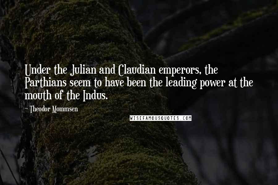 Theodor Mommsen Quotes: Under the Julian and Claudian emperors, the Parthians seem to have been the leading power at the mouth of the Indus.