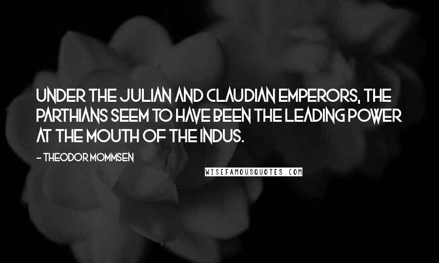 Theodor Mommsen Quotes: Under the Julian and Claudian emperors, the Parthians seem to have been the leading power at the mouth of the Indus.