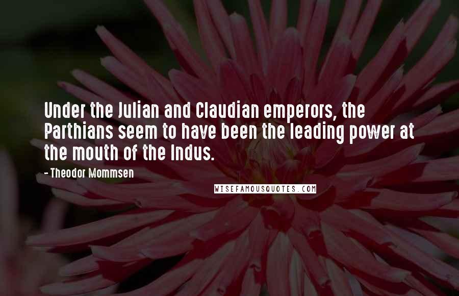 Theodor Mommsen Quotes: Under the Julian and Claudian emperors, the Parthians seem to have been the leading power at the mouth of the Indus.