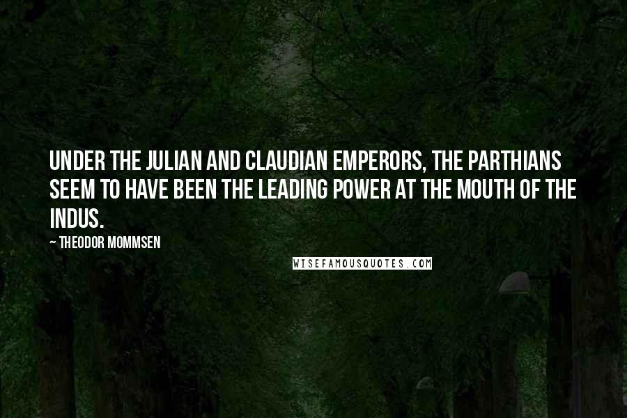 Theodor Mommsen Quotes: Under the Julian and Claudian emperors, the Parthians seem to have been the leading power at the mouth of the Indus.