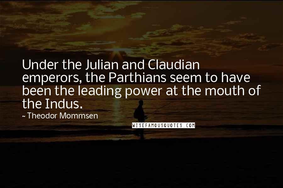 Theodor Mommsen Quotes: Under the Julian and Claudian emperors, the Parthians seem to have been the leading power at the mouth of the Indus.