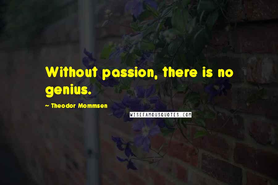 Theodor Mommsen Quotes: Without passion, there is no genius.