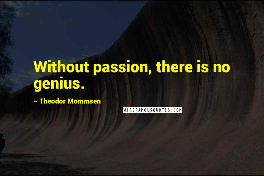 Theodor Mommsen Quotes: Without passion, there is no genius.