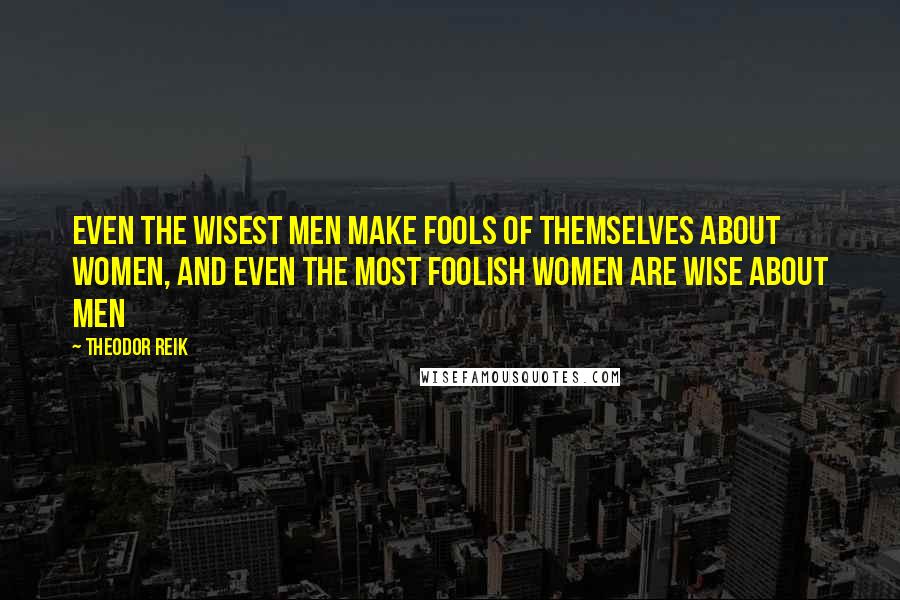 Theodor Reik Quotes: Even the wisest men make fools of themselves about women, and even the most foolish women are wise about men