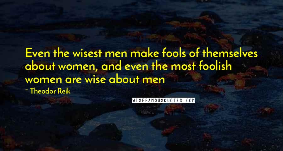 Theodor Reik Quotes: Even the wisest men make fools of themselves about women, and even the most foolish women are wise about men