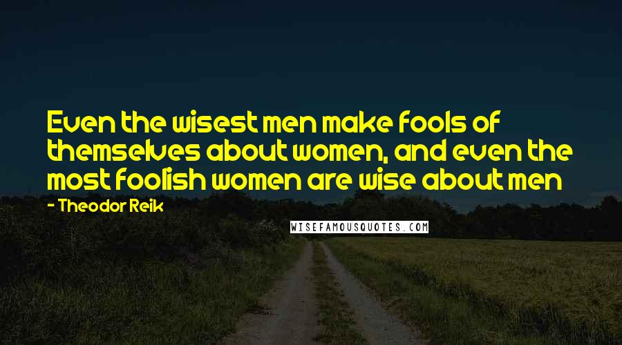 Theodor Reik Quotes: Even the wisest men make fools of themselves about women, and even the most foolish women are wise about men