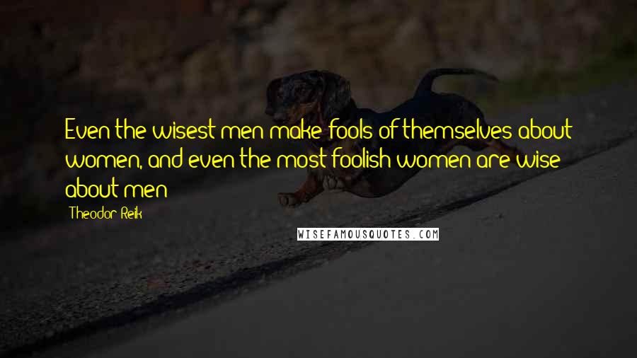 Theodor Reik Quotes: Even the wisest men make fools of themselves about women, and even the most foolish women are wise about men