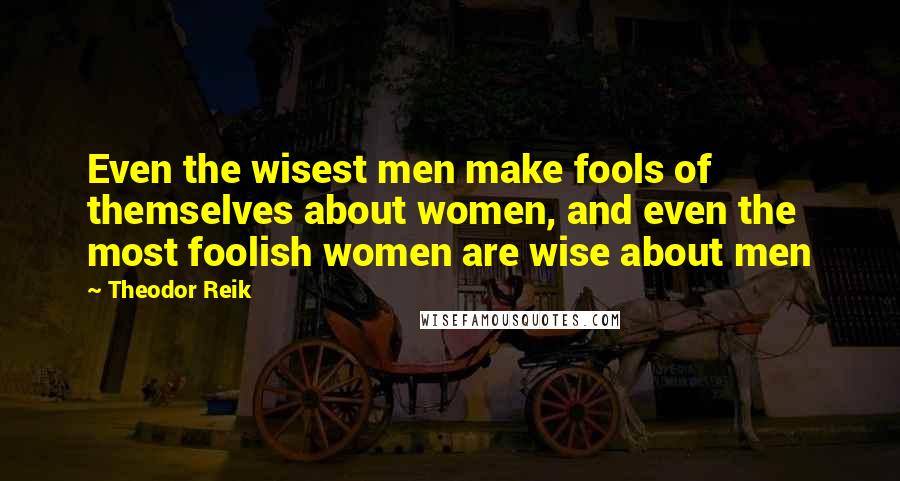 Theodor Reik Quotes: Even the wisest men make fools of themselves about women, and even the most foolish women are wise about men