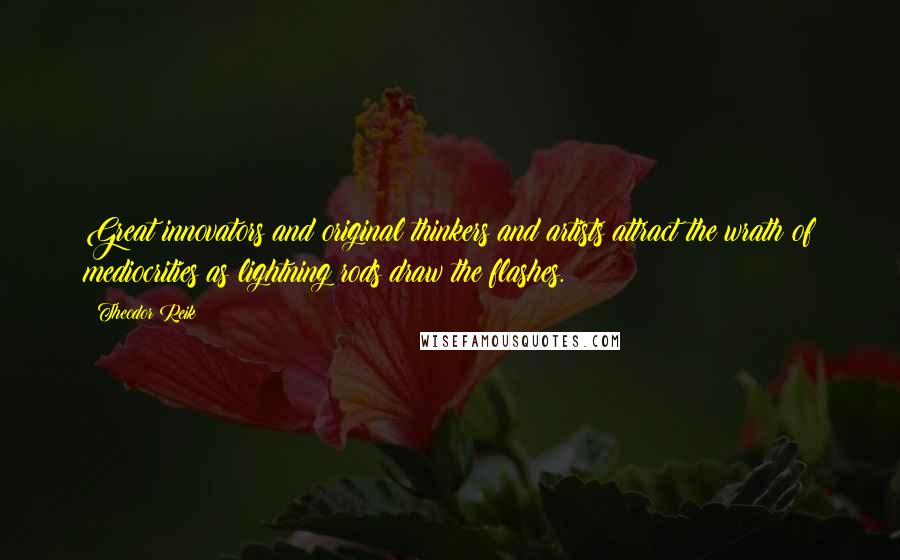 Theodor Reik Quotes: Great innovators and original thinkers and artists attract the wrath of mediocrities as lightning rods draw the flashes.