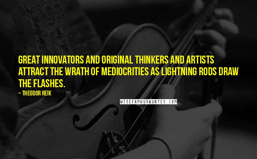 Theodor Reik Quotes: Great innovators and original thinkers and artists attract the wrath of mediocrities as lightning rods draw the flashes.