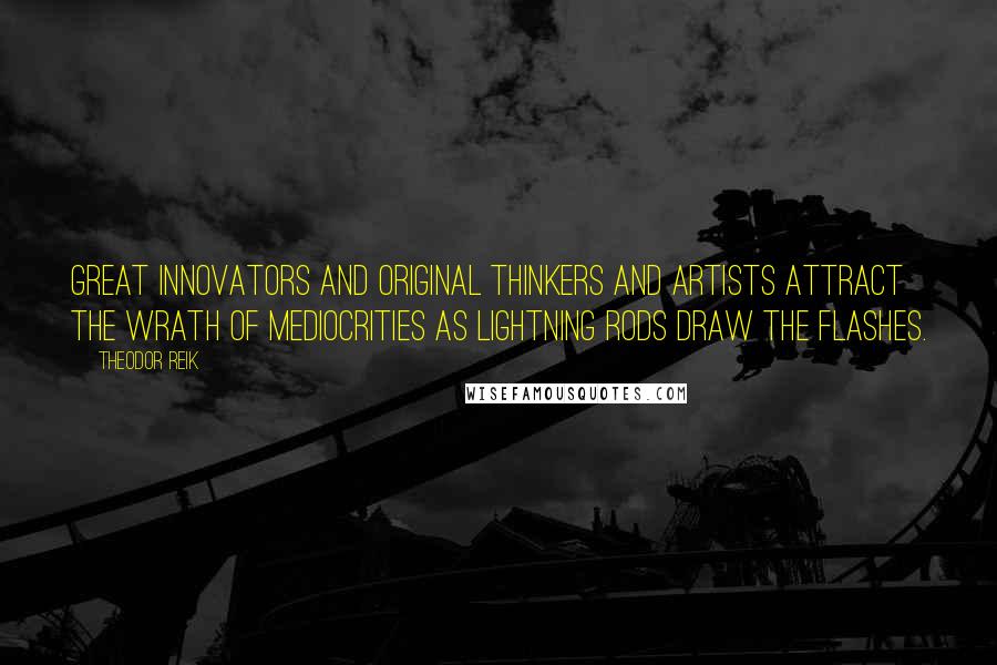 Theodor Reik Quotes: Great innovators and original thinkers and artists attract the wrath of mediocrities as lightning rods draw the flashes.