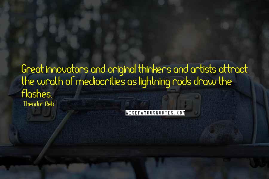 Theodor Reik Quotes: Great innovators and original thinkers and artists attract the wrath of mediocrities as lightning rods draw the flashes.