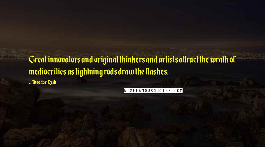 Theodor Reik Quotes: Great innovators and original thinkers and artists attract the wrath of mediocrities as lightning rods draw the flashes.