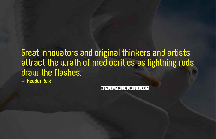 Theodor Reik Quotes: Great innovators and original thinkers and artists attract the wrath of mediocrities as lightning rods draw the flashes.