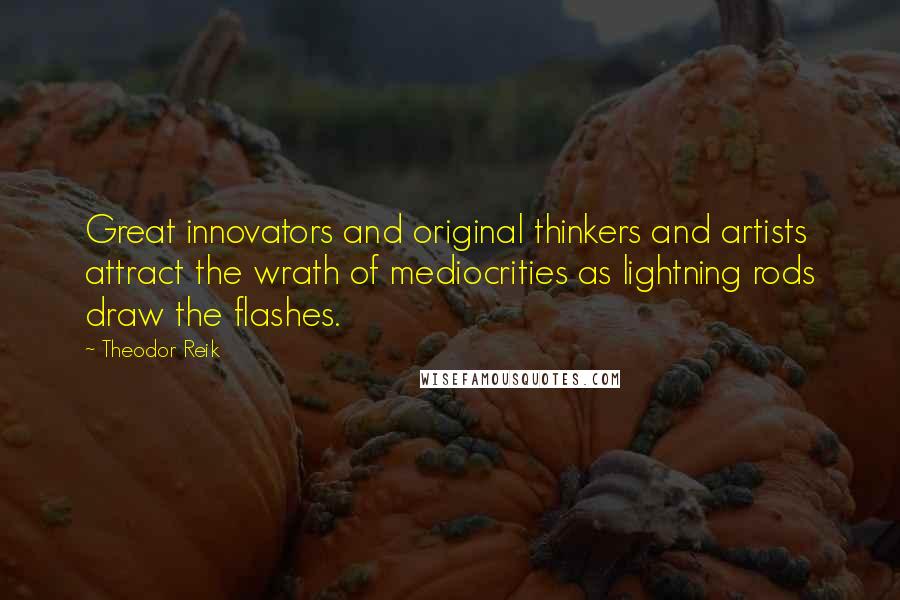 Theodor Reik Quotes: Great innovators and original thinkers and artists attract the wrath of mediocrities as lightning rods draw the flashes.