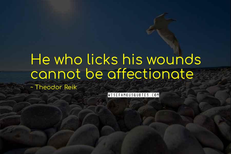 Theodor Reik Quotes: He who licks his wounds cannot be affectionate