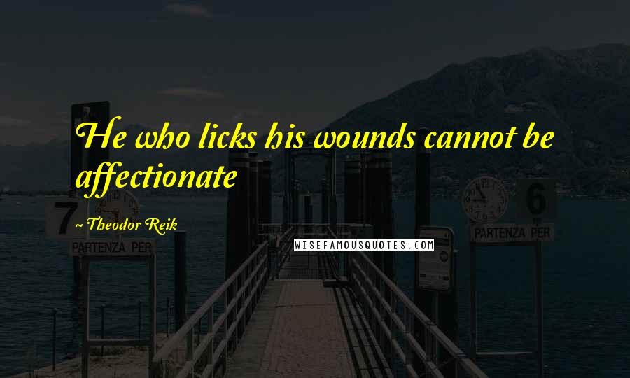 Theodor Reik Quotes: He who licks his wounds cannot be affectionate