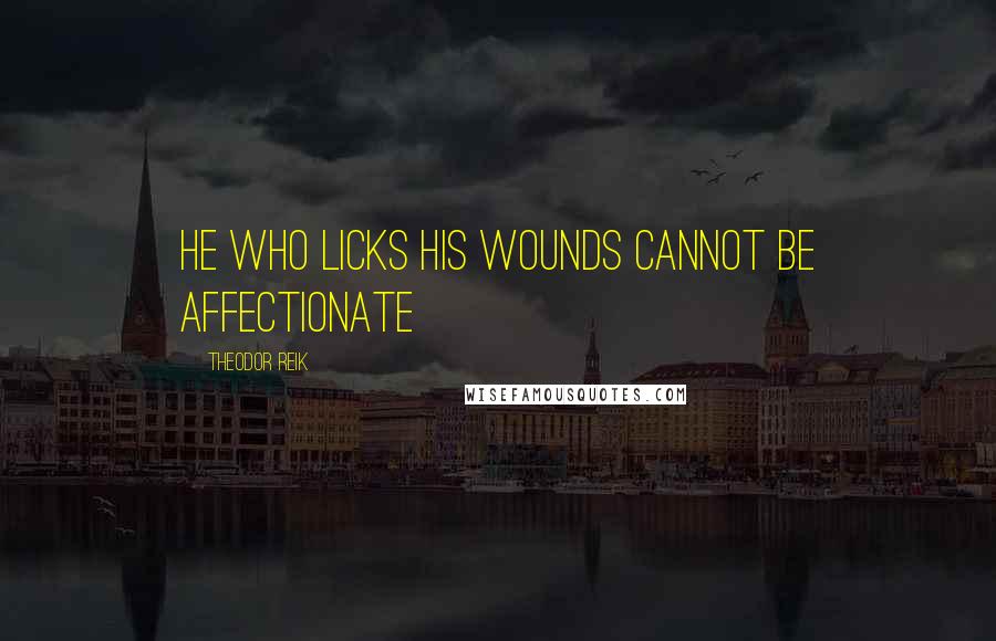 Theodor Reik Quotes: He who licks his wounds cannot be affectionate