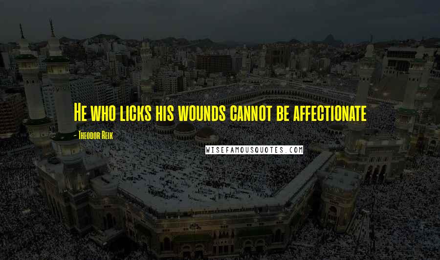 Theodor Reik Quotes: He who licks his wounds cannot be affectionate