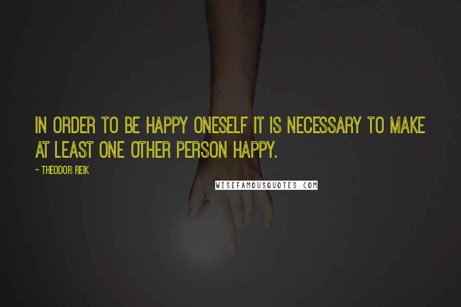 Theodor Reik Quotes: In order to be happy oneself it is necessary to make at least one other person happy.