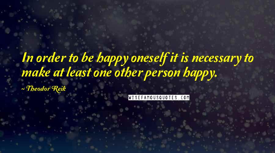 Theodor Reik Quotes: In order to be happy oneself it is necessary to make at least one other person happy.