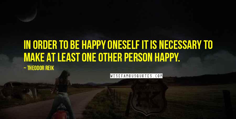 Theodor Reik Quotes: In order to be happy oneself it is necessary to make at least one other person happy.