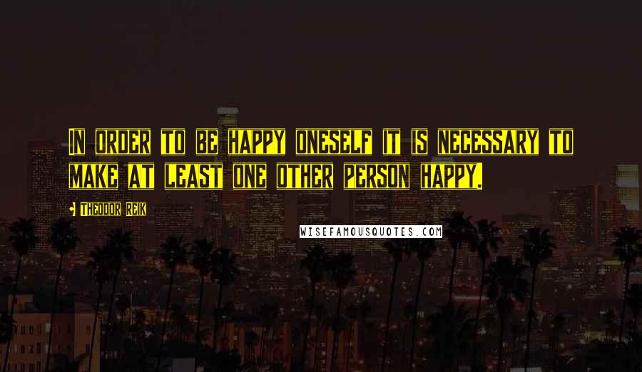 Theodor Reik Quotes: In order to be happy oneself it is necessary to make at least one other person happy.