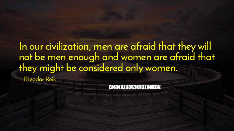 Theodor Reik Quotes: In our civilization, men are afraid that they will not be men enough and women are afraid that they might be considered only women.