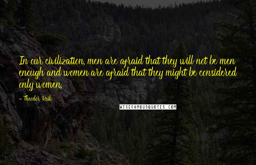 Theodor Reik Quotes: In our civilization, men are afraid that they will not be men enough and women are afraid that they might be considered only women.