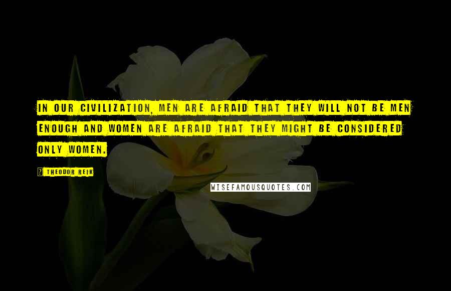 Theodor Reik Quotes: In our civilization, men are afraid that they will not be men enough and women are afraid that they might be considered only women.