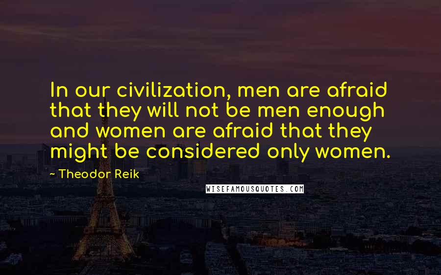 Theodor Reik Quotes: In our civilization, men are afraid that they will not be men enough and women are afraid that they might be considered only women.