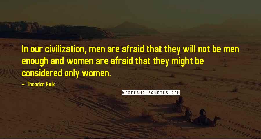 Theodor Reik Quotes: In our civilization, men are afraid that they will not be men enough and women are afraid that they might be considered only women.