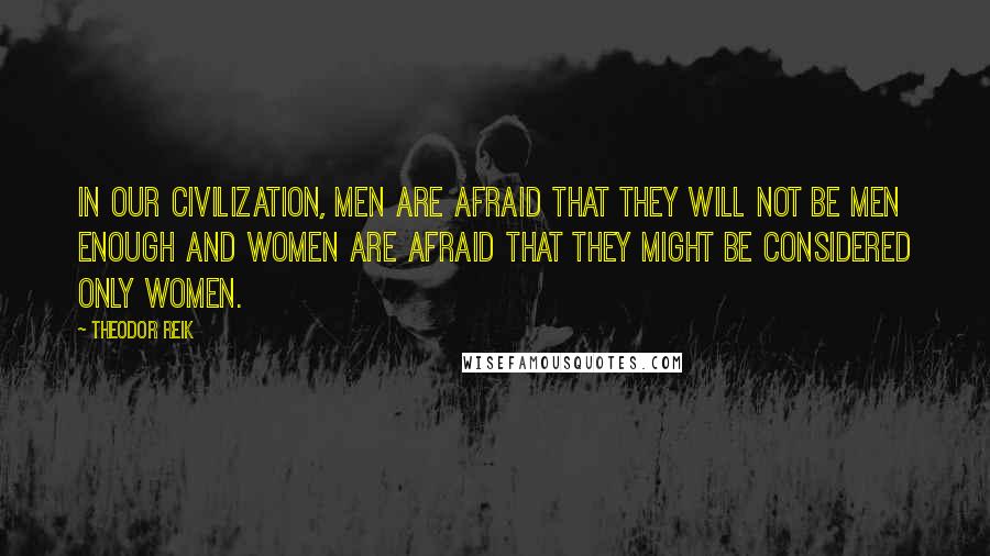 Theodor Reik Quotes: In our civilization, men are afraid that they will not be men enough and women are afraid that they might be considered only women.