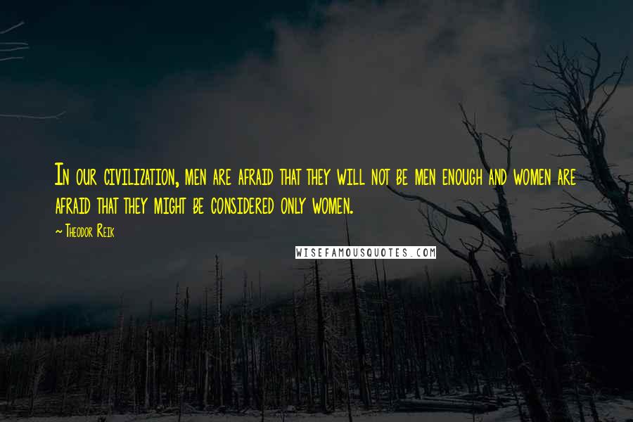 Theodor Reik Quotes: In our civilization, men are afraid that they will not be men enough and women are afraid that they might be considered only women.